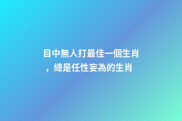目中無人打最佳一個生肖，總是任性妄為的生肖